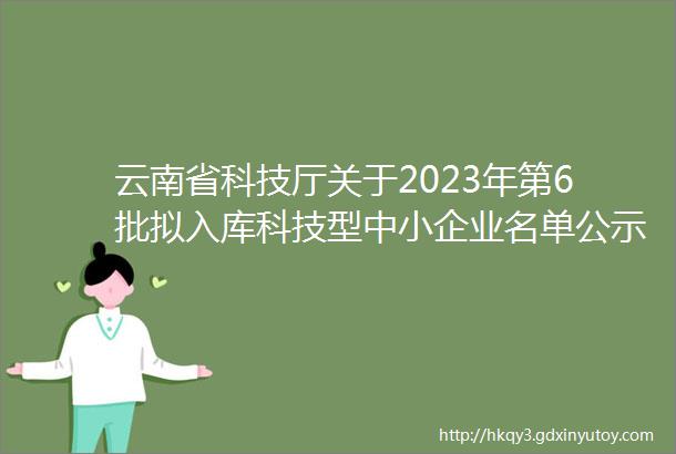 云南省科技厅关于2023年第6批拟入库科技型中小企业名单公示的通知